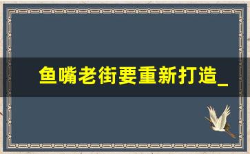 鱼嘴老街要重新打造_2023钓鱼嘴半岛最新规划