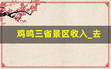 鸡鸣三省景区收入_去鸡鸣三省旅游景点坐什么车