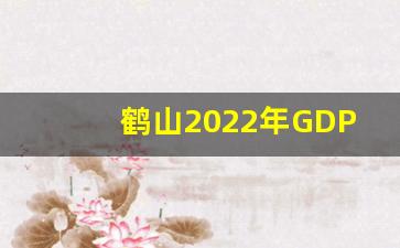 鹤山2022年GDP总量_江门鹤山人均收入