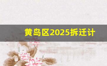 黄岛区2025拆迁计划_泊里四期拆迁计划