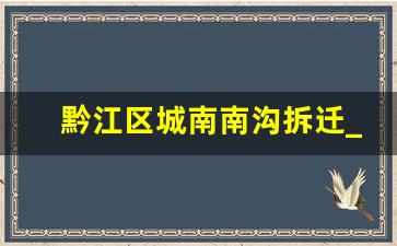 黔江区城南南沟拆迁_黔江区南沟路14号搬迁了吗