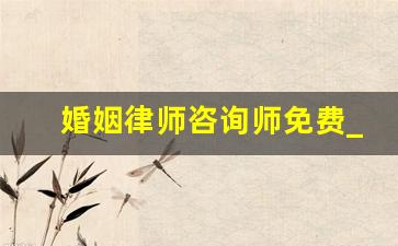 婚姻律师咨询师免费_婚姻律师联系方式