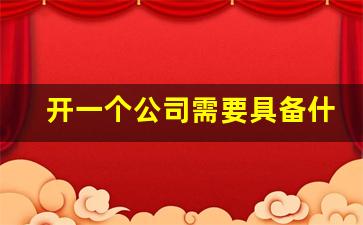 开一个公司需要具备什么条件_开一个公司需要多少钱