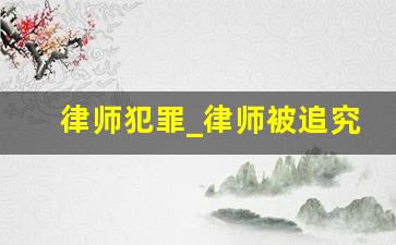 律师犯罪_律师被追究刑事责任