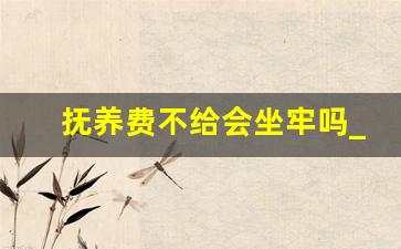 抚养费不给会坐牢吗_欠了12年抚养费还能要回来吗