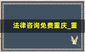 法律咨询免费重庆_重庆市免费法律援助