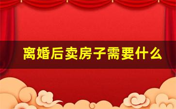 离婚后卖房子需要什么手续_婚已经离了但房产没有分割