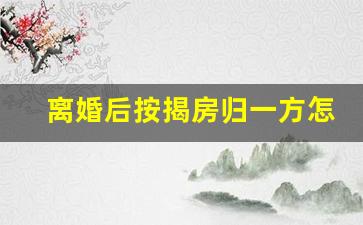 离婚后按揭房归一方怎么公证_离婚房产有按揭判给一方怎么办理